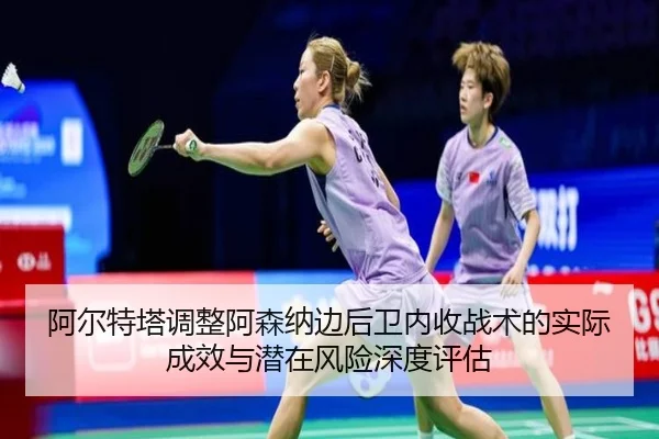 阿尔特塔调整阿森纳边后卫内收战术的实际成效与潜在风险深度评估