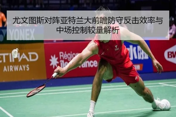 尤文图斯对阵亚特兰大前瞻防守反击效率与中场控制较量解析
