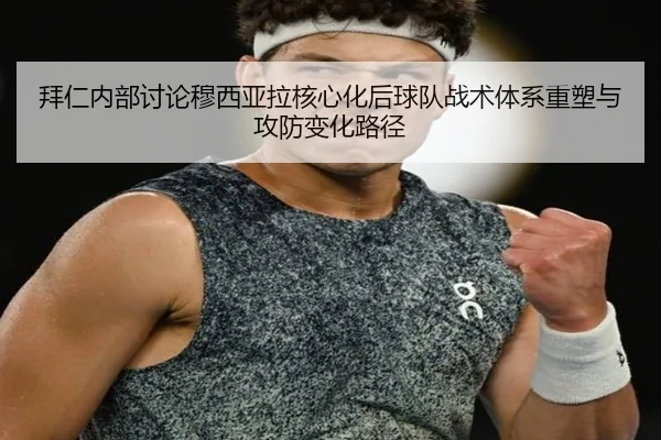 拜仁内部讨论穆西亚拉核心化后球队战术体系重塑与攻防变化路径