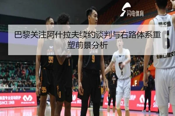 巴黎关注阿什拉夫续约谈判与右路体系重塑前景分析