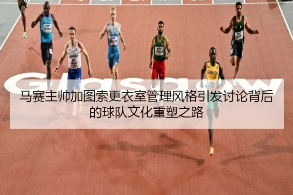 马赛主帅加图索更衣室管理风格引发讨论背后的球队文化重塑之路