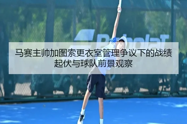 马赛主帅加图索更衣室管理争议下的战绩起伏与球队前景观察