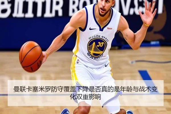 曼联卡塞米罗防守覆盖下降是否真的是年龄与战术变化双重影响