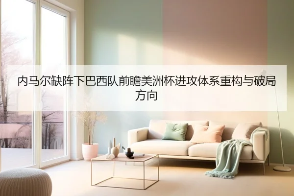内马尔缺阵下巴西队前瞻美洲杯进攻体系重构与破局方向