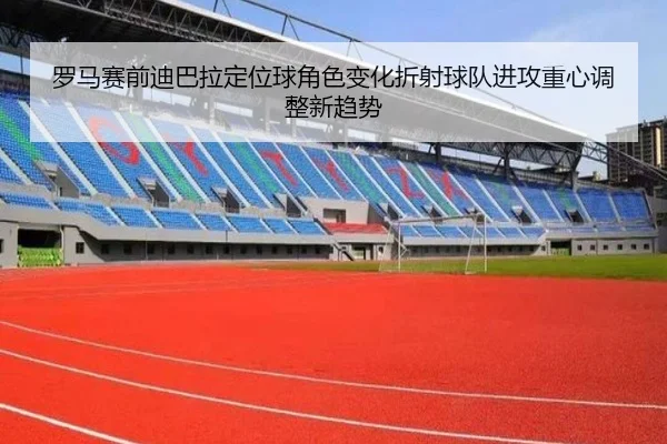 罗马赛前迪巴拉定位球角色变化折射球队进攻重心调整新趋势