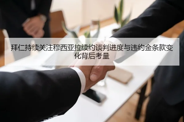 拜仁持续关注穆西亚拉续约谈判进度与违约金条款变化背后考量