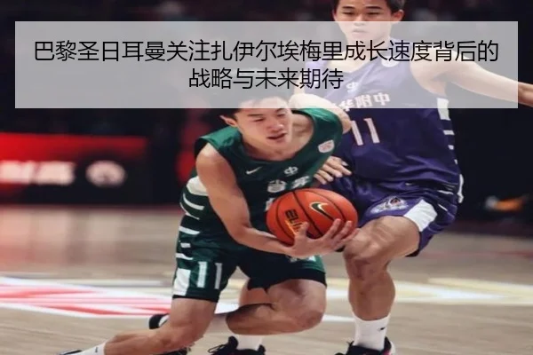 巴黎圣日耳曼关注扎伊尔埃梅里成长速度背后的战略与未来期待
