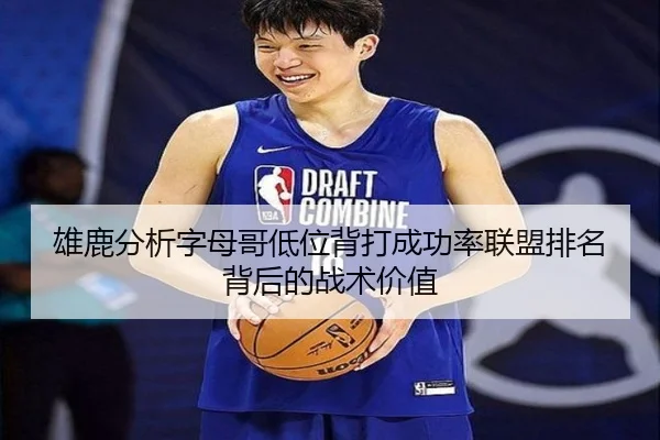 雄鹿分析字母哥低位背打成功率联盟排名背后的战术价值