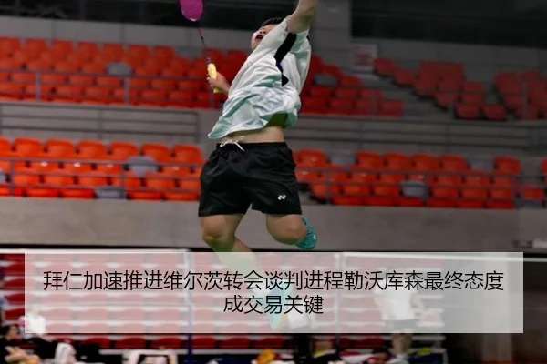 拜仁加速推进维尔茨转会谈判进程勒沃库森最终态度成交易关键