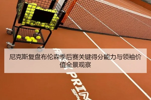 尼克斯复盘布伦森季后赛关键得分能力与领袖价值全景观察