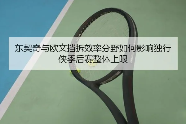 东契奇与欧文挡拆效率分野如何影响独行侠季后赛整体上限