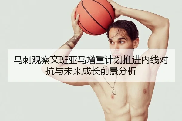 马刺观察文班亚马增重计划推进内线对抗与未来成长前景分析