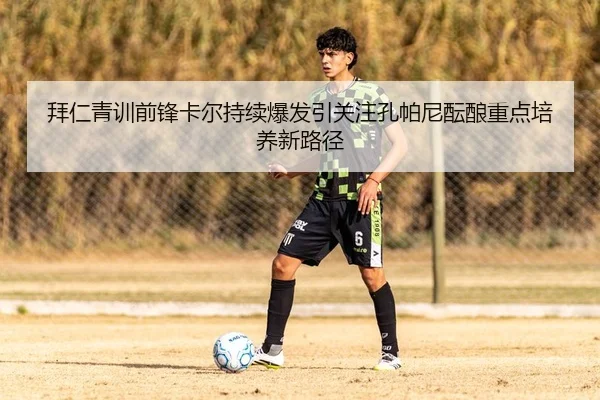 拜仁青训前锋卡尔持续爆发引关注孔帕尼酝酿重点培养新路径